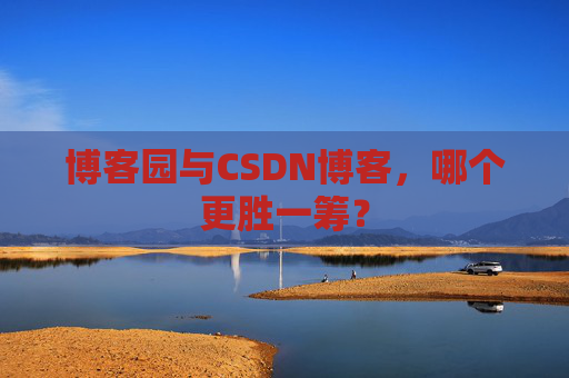 博客园与CSDN博客，哪个更胜一筹？